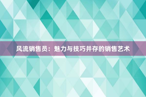 风流销售员：魅力与技巧并存的销售艺术