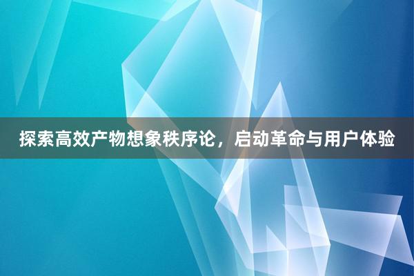 探索高效产物想象秩序论，启动革命与用户体验