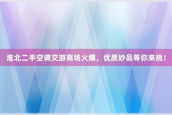 淮北二手空调交游商场火爆，优质妙品等你来挑！