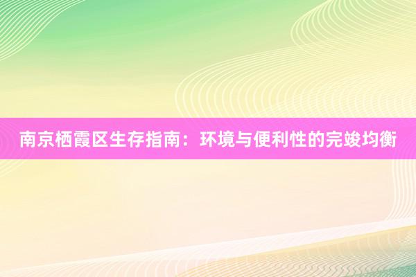 南京栖霞区生存指南：环境与便利性的完竣均衡