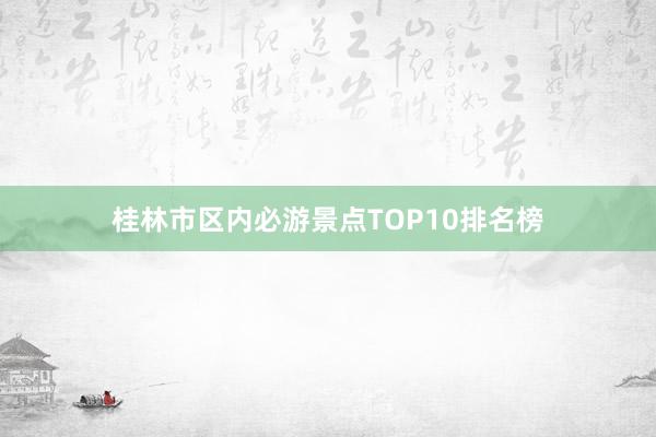 桂林市区内必游景点TOP10排名榜