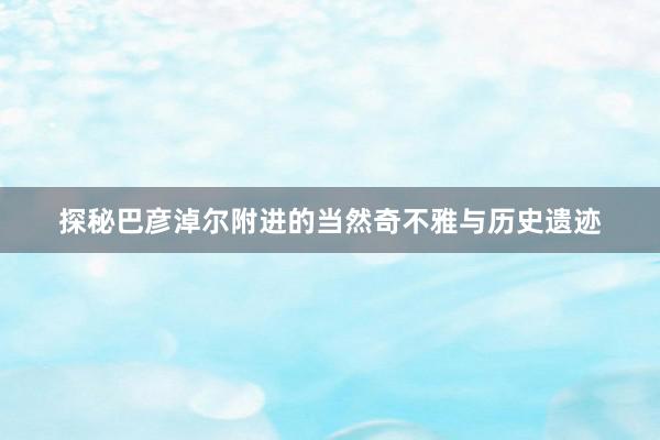 探秘巴彦淖尔附进的当然奇不雅与历史遗迹